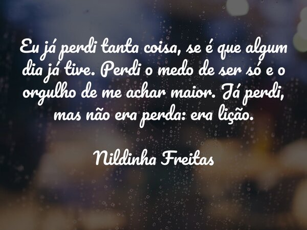Eu já perdi tanta coisa, se é que algum dia já tive. Perdi o medo de ser só e o orgulho de me achar maior. Já perdi, mas não era perda: era lição. Nildinha Frei... Frase de Nildinha Freitas.