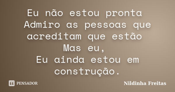 Eu não estou pronta Admiro as pessoas que acreditam que estão Mas eu, Eu ainda estou em construção.... Frase de Nildinha Freitas.