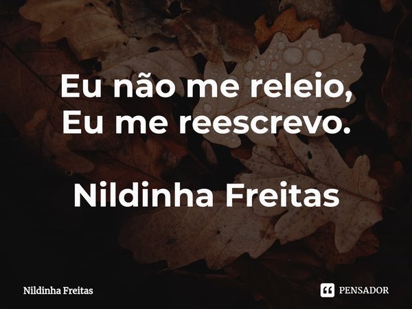 ⁠Eu não me releio,
Eu me reescrevo. Nildinha Freitas... Frase de Nildinha Freitas.