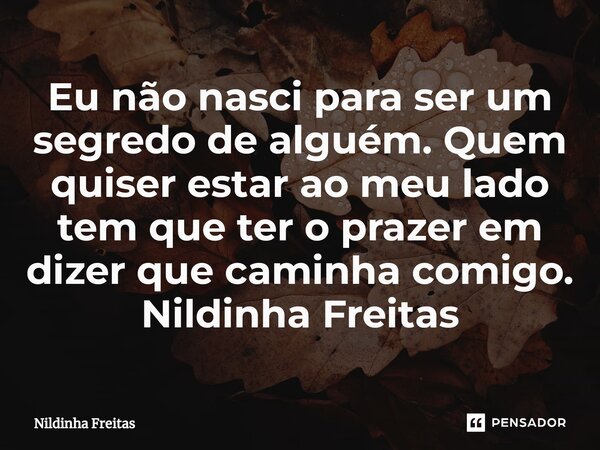 ⁠Eu não nasci para ser um segredo de alguém. Quem quiser estar ao meu lado tem que ter o prazer em dizer que caminha comigo. Nildinha Freitas... Frase de Nildinha Freitas.