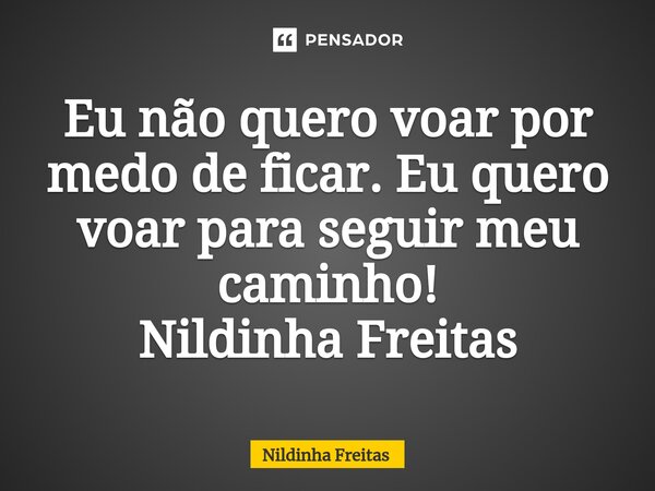 ⁠Eu não quero voar por medo de ficar. Eu quero voar para seguir meu caminho! Nildinha Freitas... Frase de Nildinha Freitas.