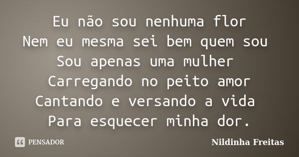 Eu não sou nenhuma flor Nem eu mesma sei bem quem sou Sou apenas uma mulher Carregando no peito amor Cantando e versando a vida Para esquecer minha dor.... Frase de Nildinha Freitas.