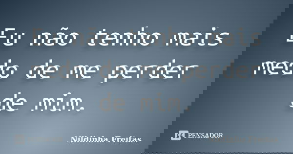 Eu não tenho mais medo de me perder de mim.... Frase de Nildinha Freitas.