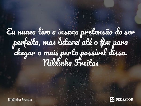 ⁠Eu nunca tive a insana pretensão de ser perfeita, mas lutarei até o fim para chegar o mais perto possível disso.
Nildinha Freitas... Frase de Nildinha Freitas.