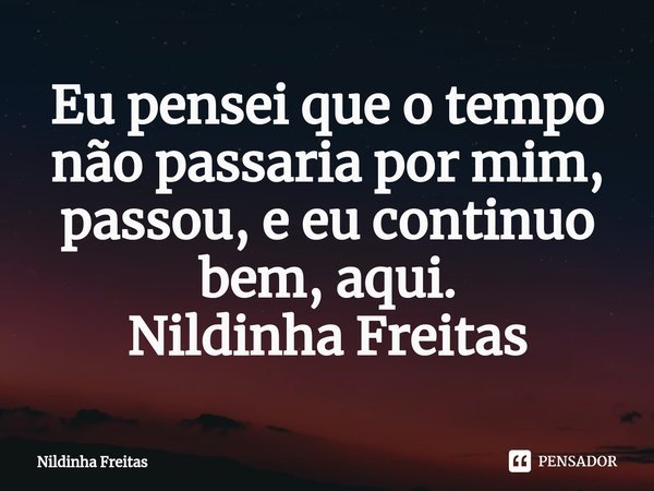 ⁠Eu pensei que o tempo não passaria por mim, passou, e eu continuo bem, aqui.
Nildinha Freitas... Frase de Nildinha Freitas.