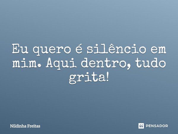 Eu quero é silêncio em mim. Aqui dentro, tudo grita!⁠... Frase de Nildinha Freitas.