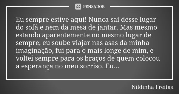 Eu sempre estive aqui! Nunca saí desse lugar do sofá e nem da mesa de jantar. Mas mesmo estando aparentemente no mesmo lugar de sempre, eu soube viajar nas asas... Frase de Nildinha Freitas.