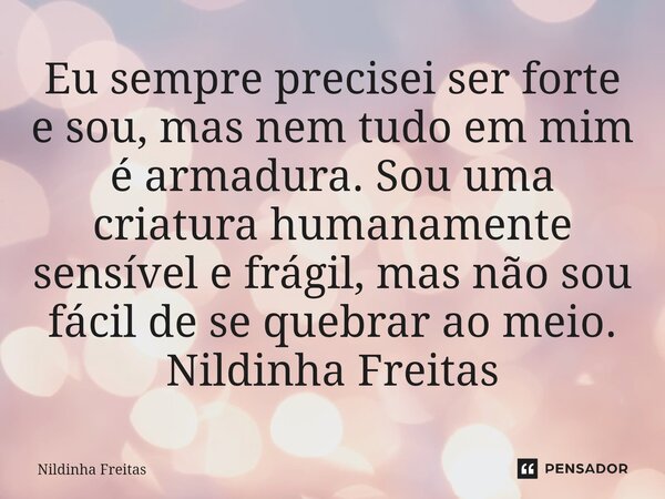⁠Eu sempre precisei ser forte e sou, mas nem tudo em mim é armadura. Sou uma criatura humanamente sensível e frágil, mas não sou fácil de se quebrar ao meio. Ni... Frase de Nildinha Freitas.