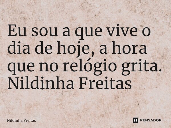 ⁠Eu sou a que vive o dia de hoje, a hora que no relógio grita. Nildinha Freitas... Frase de Nildinha Freitas.