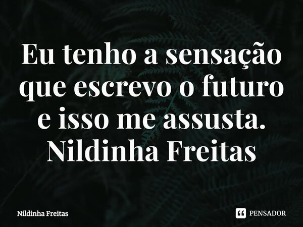 Eu tenho a sensação que escrevo o futuro e isso me assusta. Nildinha Freitas⁠... Frase de Nildinha Freitas.