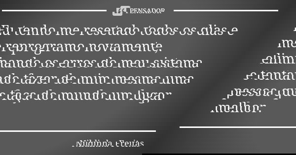 Eu tenho me resetado todos os dias e me reprogramo novamente, eliminando os erros do meu sistema e tentando fazer de mim mesma uma pessoa que faça do mundo um l... Frase de Nildinha Freitas.