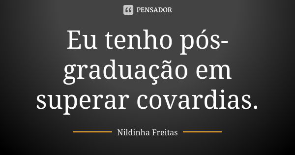 Eu tenho pós-graduação em superar covardias.... Frase de Nildinha Freitas.