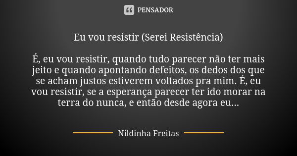 Eu vou resistir (Serei Resistência) É, eu vou resistir, quando tudo parecer não ter mais jeito e quando apontando defeitos, os dedos dos que se acham justos est... Frase de Nildinha Freitas.