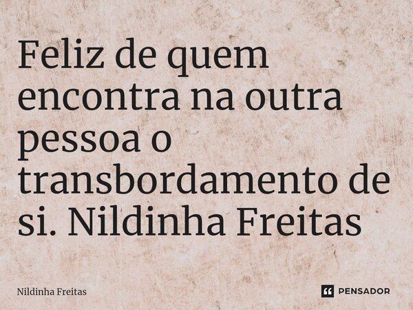 ⁠Feliz de quem encontra na outra pessoa o transbordamento de si. Nildinha Freitas... Frase de Nildinha Freitas.