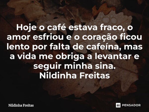 ⁠Hoje o café estava fraco, o amor esfriou e o coração ficou lento por falta de cafeína, mas a vida me obriga a levantar e seguir minha sina. Nildinha Freitas... Frase de Nildinha Freitas.