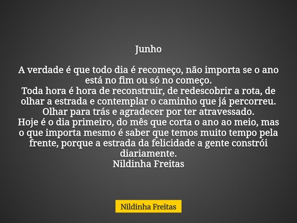 Junho A verdade é que todo dia é recomeço, não importa se o ano está no fim ou só no começo. Toda hora é hora de reconstruir, de redescobrir a rota, de olhar... Frase de Nildinha Freitas.