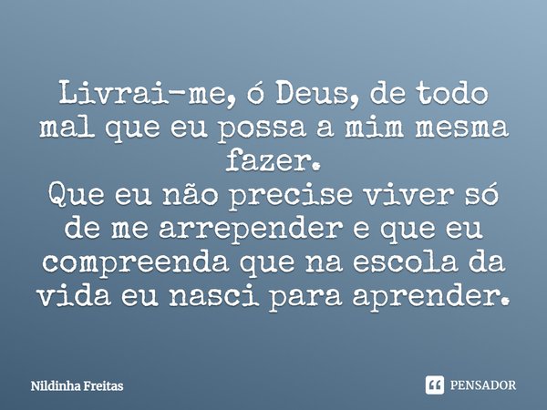 Livrai-me, ó Deus, de todo mal que eu possa a mim mesma fazer. Que eu não precise viver só de me arrepender e que eu compreenda que na escola da vida eu nasci p... Frase de Nildinha Freitas.