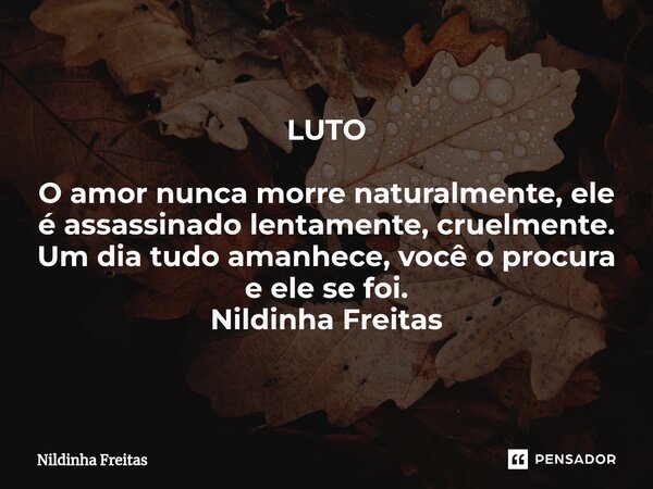 ⁠ LUTO O amor nunca morre naturalmente, ele é assassinado lentamente, cruelmente. Um dia tudo amanhece, você o procura e ele se foi. Nildinha Freitas... Frase de Nildinha Freitas.