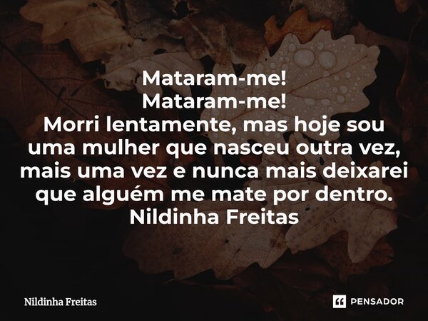 ⁠Mataram-me! Mataram-me! Morri lentamente, mas hoje sou uma mulher que nasceu outra vez, mais uma vez e nunca mais deixarei que alguém me mate por dentro. Nildi... Frase de Nildinha Freitas.