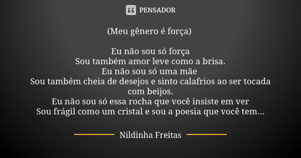 (Meu gênero é força) Eu não sou só força Sou também amor leve como a brisa. Eu não sou só uma mãe Sou também cheia de desejos e sinto calafrios ao ser tocada co... Frase de Nildinha Freitas.