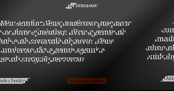 Meu senhor Deus poderoso que para com os bons é piedoso, livra a gente da maldade e da covardia do povo. Deus dono do universo faz a gente seguir a vida longe d... Frase de Nildinha Freitas.