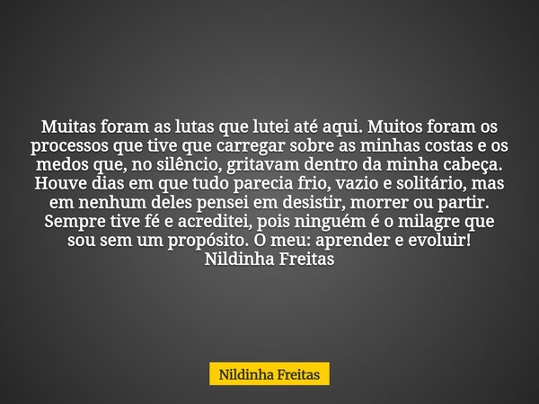 Muitas foram as lutas que lutei até aqui. Muitos foram os processos que tive que carregar sobre as minhas costas e os medos que, no silêncio, gritavam dentro d... Frase de Nildinha Freitas.