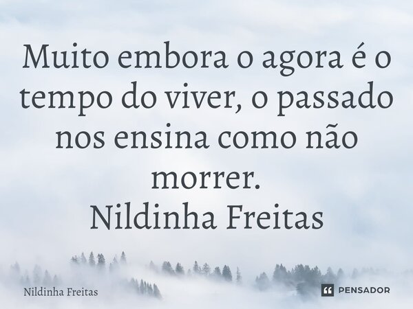 ⁠Muito embora o agora é o tempo do viver, o passado nos ensina como não morrer. Nildinha Freitas... Frase de Nildinha Freitas.