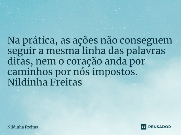 ⁠Na prática, as ações não conseguem seguir a mesma linha das palavras ditas, nem o coração anda por caminhos por nós impostos. Nildinha Freitas... Frase de Nildinha Freitas.