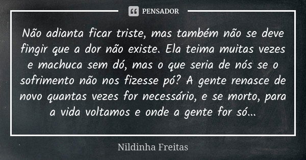 Não adianta ficar triste, mas também não se deve fingir que a dor não existe. Ela teima muitas vezes e machuca sem dó, mas o que seria de nós se o sofrimento nã... Frase de Nildinha Freitas.