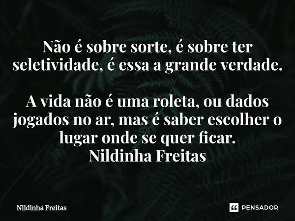 ⁠Não é sobre sorte, é sobre ter seletividade, é essa a grande verdade. A vida não é uma roleta, ou dados jogados no ar, mas é saber escolher o lugar onde se que... Frase de Nildinha Freitas.