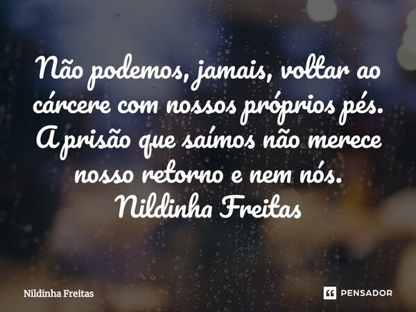 ⁠Não podemos, jamais, voltar ao cárcere com nossos próprios pés. A prisão que saímos não merece nosso retorno e nem nós. Nildinha Freitas... Frase de Nildinha Freitas.