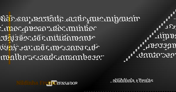 Não sou perfeita, acho que ninguém o é, mas apesar das minhas imperfeições tão nitidamente perceptíveis, eu não me canso de tentar ser melhor a cada amanhecer.... Frase de Nildinha Freitas.