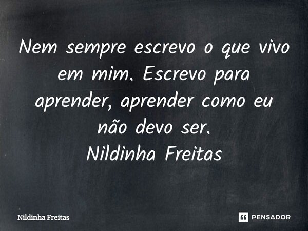 ⁠Nem sempre escrevo o que vivo em mim. Escrevo para aprender, aprender como eu não devo ser. Nildinha Freitas... Frase de Nildinha Freitas.