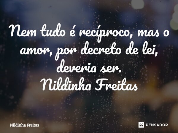 ⁠Nem tudo é recíproco, mas o amor, por decreto de lei, deveria ser. Nildinha Freitas... Frase de Nildinha Freitas.