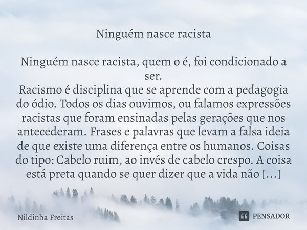 ⁠Ninguém nasce racista Ninguém nasce racista, quem o é, foi condicionado a ser.
Racismo é disciplina que se aprende com a pedagogia do ódio. Todos os dias ouvim... Frase de Nildinha Freitas.