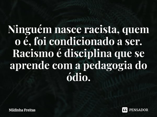 ⁠Ninguém nasce racista, quem o é, foi condicionado a ser.
Racismo é disciplina que se aprende com a pedagogia do ódio.... Frase de Nildinha Freitas.