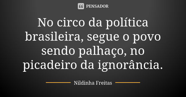 No circo da política brasileira, segue o povo sendo palhaço, no picadeiro da ignorância.... Frase de Nildinha Freitas.