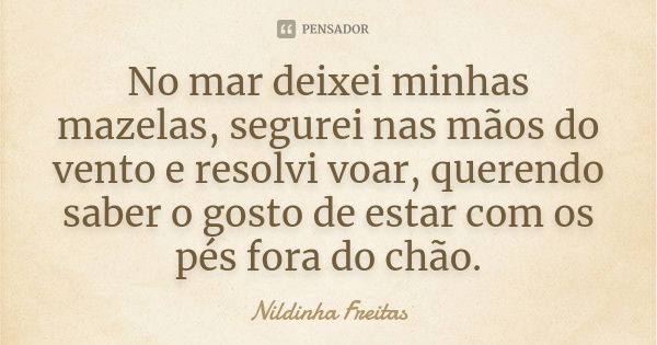 No mar deixei minhas mazelas, segurei nas mãos do vento e resolvi voar, querendo saber o gosto de estar com os pés fora do chão.... Frase de Nildinha Freitas.