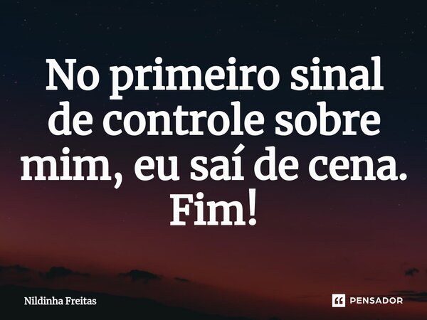 ⁠No primeiro sinal de controle sobre mim, eu saí de cena. Fim!... Frase de Nildinha Freitas.