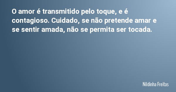 O amor é transmitido pelo toque, e é contagioso. Cuidado, se não pretende amar e se sentir amada, não se permita ser tocada.... Frase de Nildinha Freitas.