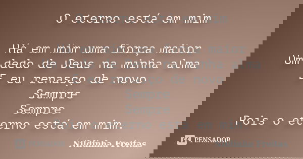 O eterno está em mim Há em mim uma força maior Um dedo de Deus na minha alma E eu renasço de novo Sempre Sempre Pois o eterno está em mim.... Frase de Nildinha Freitas.