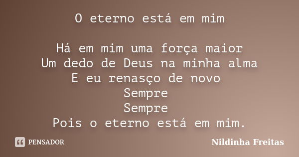 O eterno está em mim Há em mim uma força maior Um dedo de Deus na minha alma E eu renasço de novo Sempre Sempre Pois o eterno está em mim.... Frase de Nildinha Freitas.