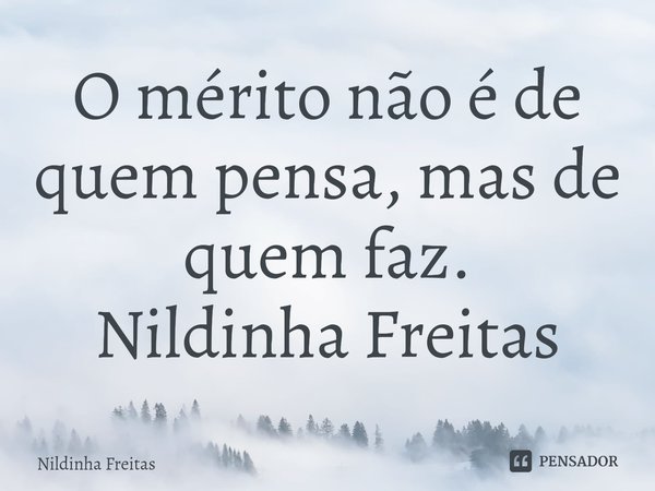 O mérito não é de quem pensa, mas de quem faz.
Nildinha Freitas⁠... Frase de Nildinha Freitas.
