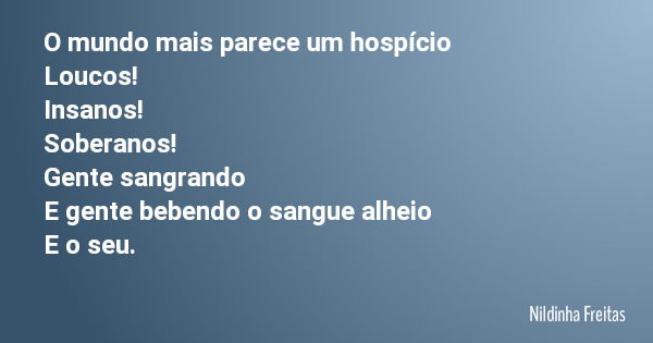 O mundo mais parece um hospício Loucos! Insanos! Soberanos! Gente sangrando E gente bebendo o sangue alheio E o seu.... Frase de Nildinha Freitas.