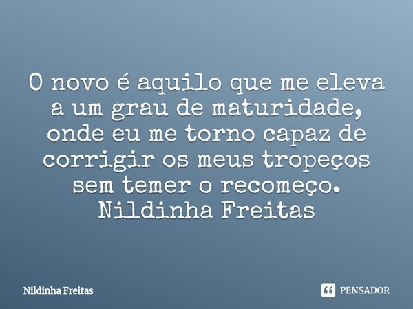 ⁠O novo é aquilo que me eleva a um grau de maturidade, onde eu me torno capaz de corrigir os meus tropeços sem temer o recomeço.
Nildinha Freitas... Frase de Nildinha Freitas.