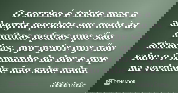 O sorriso é triste mas a alegria persiste em meio às muitas pedras que são atiradas, por gente que não sabe o tamanho da dor e que na verdade não sabe nada.... Frase de Nildinha Freitas.