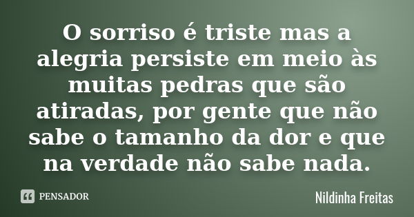 O sorriso é triste mas a alegria persiste em meio às muitas pedras que são atiradas, por gente que não sabe o tamanho da dor e que na verdade não sabe nada.... Frase de Nildinha Freitas.