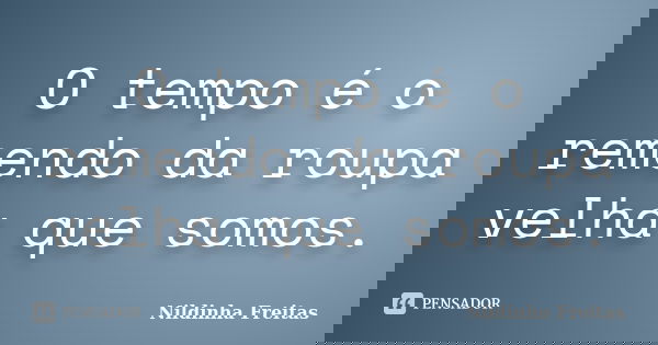 O tempo é o remendo da roupa velha que somos.... Frase de Nildinha Freitas.