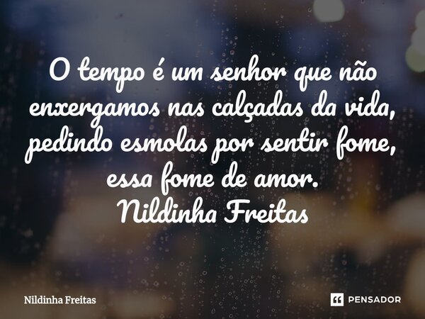 ⁠O tempo é um senhor que não enxergamos nas calçadas da vida, pedindo esmolas por sentir fome, essa fome de amor. Nildinha Freitas... Frase de Nildinha Freitas.