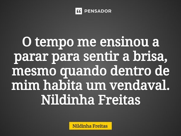 ⁠O tempo me ensinou a parar para sentir a brisa, mesmo quando dentro de mim habita um vendaval. Nildinha Freitas... Frase de Nildinha Freitas.